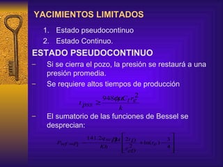 YACIMIENTOS LIMITADOS Estado pseudocontinuo Estado Continuo. ESTADO PSEUDOCONTINUO Si se cierra el pozo, la presión se restaurá a una presión promedia. Se requiere altos tiempos de producción El sumatorio de las funciones de Bessel se desprecian: 