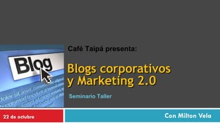 Blogs corporativos  y Marketing 2.0 Con Milton Vela Café Taipá presenta: 22 de octubre Seminario Taller 
