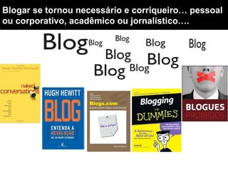 Blogar se tornou necessário e corriqueiro… pessoal
ou corporativo, acadêmico ou jornalístico….
 