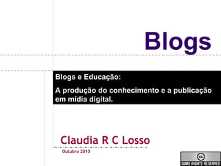 Blogs
Claudia R C Losso
Blogs e Educação:
A produção do conhecimento e a publicação
em mídia digital.
Outubro 2010
 