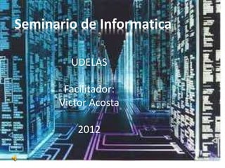 Seminario de Informatica
UDELAS
Facilitador:
Victor Acosta
2012
 