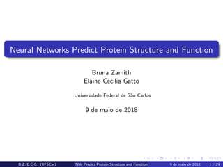 Neural Networks Predict Protein Structure and Function
Bruna Zamith
Elaine Cecilia Gatto
Universidade Federal de S˜ao Carlos
9 de maio de 2018
B.Z; E.C.G. (UFSCar) NNs Predict Protein Structure and Function 9 de maio de 2018 1 / 29
 