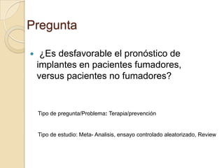Pregunta

    ¿Es desfavorable el pronóstico de
    implantes en pacientes fumadores,
    versus pacientes no fumadores?


    Tipo de pregunta/Problema: Terapia/prevención


    Tipo de estudio: Meta- Analisis, ensayo controlado aleatorizado, Review
 
