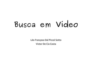 Busca em Vídeo
Léo Françoso Dal Piccol Sotto
Victor De Cia Costa
 