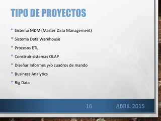 TIPO DE PROYECTOS
• Sistema MDM (Master Data Management)
• Sistema Data Warehouse
• Procesos ETL
• Construir sistemas OLAP
• Diseñar Informes y/o cuadros de mando
• Business Analytics
• Big Data
16 ABRIL 2015
 