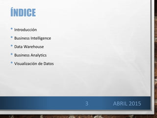 ÍNDICE
• Introducción
• Business Intelligence
• Data Warehouse
• Business Analytics
• Visualización de Datos
3 ABRIL 2015
 