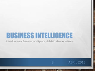 BUSINESS INTELLIGENCE
Introducción al Business Intelligence, del dato al conocimiento.
8 ABRIL 2015
 