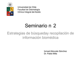 Seminario n 2
Estrategias de búsqueday recopilación de
información biomédica
Ismael Aldunate Sánchez
Dr. Pablo Milla
Universidad de Chile
Facultad de Odontología
Clínica Integral del Adulto
 