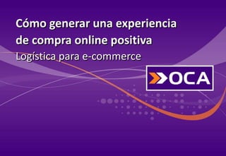 Cómo generar una experiencia
de compra online positiva
Logística para e-commerce
 