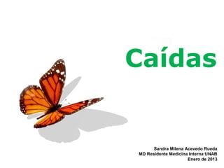 Caídas


      Sandra Milena Acevedo Rueda
MD Residente Medicina Interna UNAB
                     Enero de 2013
                    Page 1
 