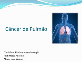 Câncer de Pulmão
Disciplina: Técnicas em radioterapia
Prof: Marco Antônio
Aluna: Joice Vernini
 