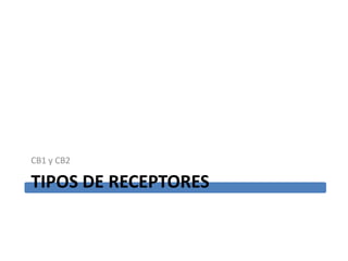 CB1 y CB2

TIPOS DE RECEPTORES
 