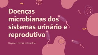 Doenças
microbianas dos
sistemas urinário e
reprodutivo
Dayane, Lorenza e Givanildo
 