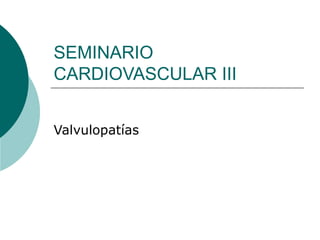 SEMINARIO
CARDIOVASCULAR III
Valvulopatías
 