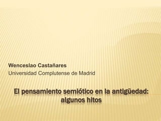 El pensamiento semiótico en la antigüedad:
algunos hitos
Wenceslao Castañares
Universidad Complutense de Madrid
 