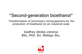 “Second-generation bioethanol”
Transformation of promissory microorganisms for the
   production of bioethanol on an industrial scale


           Godfrey Idrobo Libreros
          BSc, PhD. Sci. Biology Stu.
 