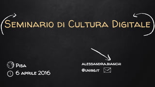 Seminario di Cultura Digitale
Pisa
6 aprile 2016
alessandra.bianchi
@unibg.it
 