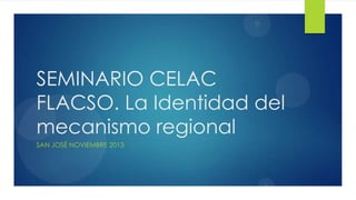 SEMINARIO CELAC
FLACSO. La Identidad del
mecanismo regional
SAN JOSÉ NOVIEMBRE 2013

 