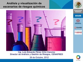 Análisis y visualización de
escenarios de riesgos químicos




             Ing. Luis Eduardo Pérez Ortiz Cancino
    Director de Análisis y Gestión de Riesgos, CENAPRED
                      26 de Octubre, 2012
 