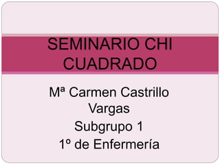 Mª Carmen Castrillo
Vargas
Subgrupo 1
1º de Enfermería
SEMINARIO CHI
CUADRADO
 
