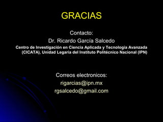 GRACIASGRACIAS
Contacto:Contacto:
Dr. Ricardo García SalcedoDr. Ricardo García Salcedo
Centro de Investigación en Ciencia Aplicada y Tecnología AvanzadaCentro de Investigación en Ciencia Aplicada y Tecnología Avanzada
(CICATA), Unidad Legaria del Instituto Politécnico Nacional (IPN)(CICATA), Unidad Legaria del Instituto Politécnico Nacional (IPN)
Correos electronicos:Correos electronicos:
rigarcias@ipn.mxrigarcias@ipn.mx
rgsalcedo@gmail.comrgsalcedo@gmail.com
 