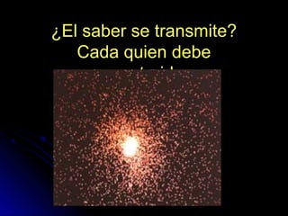 ¿El saber se transmite?¿El saber se transmite?
Cada quien debeCada quien debe
reconstruirlo…reconstruirlo…
 