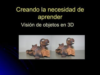 Creando la necesidad deCreando la necesidad de
aprenderaprender
Visión de objetos en 3D
 