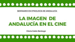 SEMINARIO EN ETNOLOGÍA DE ANDALUCÍA
LA IMAGEN DE
ANDALUCÍA EN EL CINE
Gloria Galán Berdugo
 