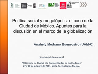 Anahely Medrano Buenrostro (UAM-C)


                 Seminario Internacional

“El Gerente de Ciudad y la Competitividad de las Ciudades”
 27 y 28 de octubre de 2011, Santa Fe, Ciudad de México.
 
