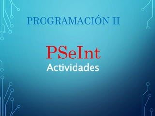 PROGRAMACIÓN II 
PSeInt 
Actividades 
 