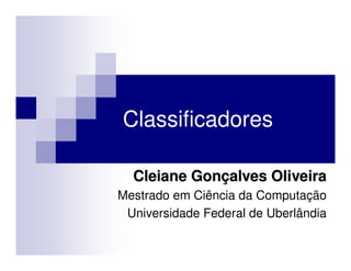 Classificadores

  Cleiane Gonçalves Oliveira
Mestrado em Ciência da Computação
 Universidade Federal de Uberlândia
 