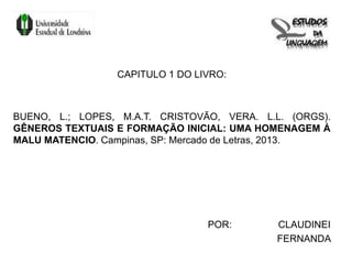 CAPITULO 1 DO LIVRO:
BUENO, L.; LOPES, M.A.T. CRISTOVÃO, VERA. L.L. (ORGS).
GÊNEROS TEXTUAIS E FORMAÇÃO INICIAL: UMA HOMENAGEM À
MALU MATENCIO. Campinas, SP: Mercado de Letras, 2013.
POR: CLAUDINEI
FERNANDA
 
