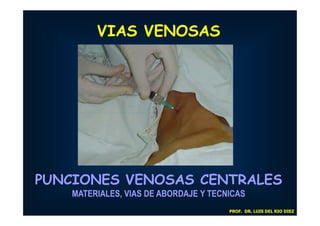 VIAS VENOSAS




PUNCIONES VENOSAS CENTRALES
    MATERIALES, VIAS DE ABORDAJE Y TECNICAS
                                       PROF. DR. LUIS DEL RIO DIEZ
 