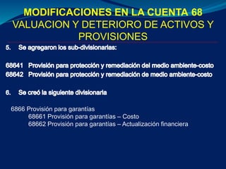 6866 Provisión para garantías
68661 Provisión para garantías – Costo
68662 Provisión para garantías – Actualización financiera
MODIFICACIONES EN LA CUENTA 68
VALUACION Y DETERIORO DE ACTIVOS Y
PROVISIONES
 