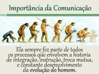 Importância da Comunicação
Ela sempre fez parte de todos
os processos que envolvem a historia
de integração, instrução, troca mutua,
e constante desenvolvimento
da evolução do homem.
 