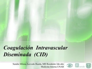 Coagulación Intravascular
Diseminada (CID)
   Sandra Milena Acevedo Rueda, MD Residente 2do año
                              Medicina Interna UNAB
 