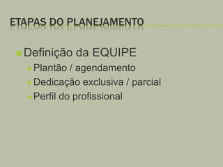 ETAPAS DO PLANEJAMENTO
 Definição
 Plantão

da EQUIPE

/ agendamento
 Dedicação exclusiva / parcial
 Perfil do profissional

 