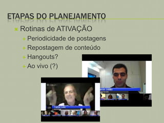 ETAPAS DO PLANEJAMENTO


Rotinas de ATIVAÇÃO
 Periodicidade

de postagens
 Repostagem de conteúdo
 Hangouts?
 Ao vivo (?)

 
