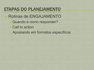 ETAPAS DO PLANEJAMENTO


Rotinas de ENGAJAMENTO
 Quando

e como responder?
 Call to action
 Apostando em formatos específicos

 