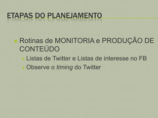 ETAPAS DO PLANEJAMENTO


Rotinas de MONITORIA e PRODUÇÃO DE
CONTEÚDO
 Listas

de Twitter e Listas de interesse no FB
 Observe o timing do Twitter

 