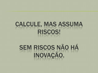 CALCULE, MAS ASSUMA
RISCOS!
SEM RISCOS NÃO HÁ
INOVAÇÃO.

 