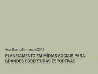 Ana Brambilla – maio/2013

PLANEJAMENTO EM MÍDIAS SOCIAIS PARA
GRANDES COBERTURAS ESPORTIVAS

 