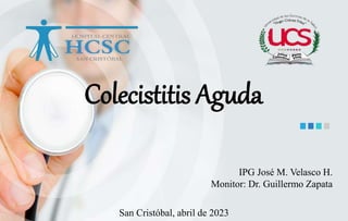 Colecistitis Aguda
San Cristóbal, abril de 2023
IPG José M. Velasco H.
Monitor: Dr. Guillermo Zapata
 