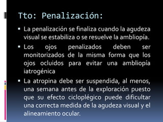 Tto: Penalización:
 PENALIZACIÓN TOTAL: se prescribe la
corrección total del ojo ambliope y se
HIPOcorrige en 4-6D la hip...