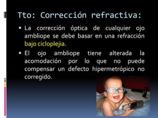 Tto: Corrección refractiva:
 En las ambliopías ametrópicas se debe corregir
el defecto refractivo TOTAL de ambos ojos,
de...