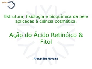 Estrutura, fisiologia e bioquímica da pele
aplicadas à ciência cosmética.
Alexandre Ferreira
Ação do Ácido Retinóico &
Fitol
 