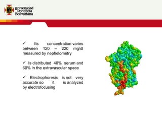 Its concentration varies between 120 – 220 mg/dl measured by nephelometry I s distributed 40% serum and 60% in the extravascular space Electrophoresis is not very accurate so it is analyzed by electrofocusing 
