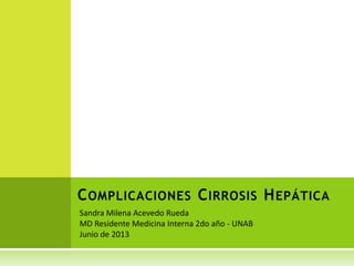 Sandra Milena Acevedo Rueda
MD Residente Medicina Interna 2do año - UNAB
Junio de 2013
COMPLICACIONES CIRROSIS HEPÁTICA
 