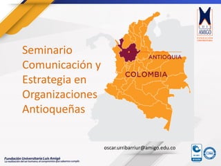 Seminario
Comunicación y
Estrategia en
Organizaciones
Antioqueñas
oscar.urribarriur@amigo.edu.co
 