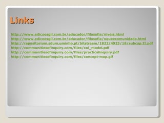 Links http://www.edicoesgil.com.br/educador/filosofia/niveis.html http://www.edicoesgil.com.br/educador/filosofia/oqueecomunidade.html http://repositorium.sdum.uminho.pt/bitstream/1822/4925/18/subcap.II.pdf http://communitiesofinquiry.com/files/coi_model.pdf http://communitiesofinquiry.com/files/practicalinquiry.pdf http://communitiesofinquiry.com/files/concept-map.gif 
